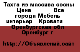 Тахта из массива сосны › Цена ­ 4 600 - Все города Мебель, интерьер » Кровати   . Оренбургская обл.,Оренбург г.
